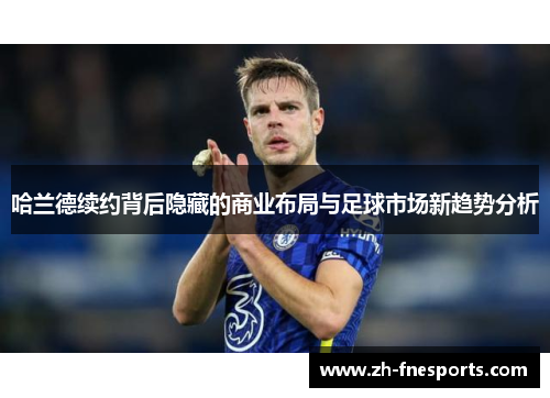 哈兰德续约背后隐藏的商业布局与足球市场新趋势分析