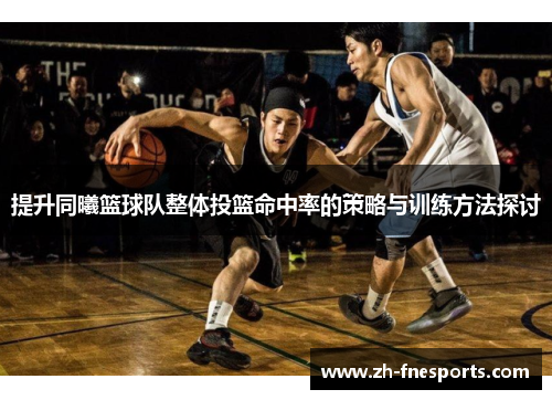 提升同曦篮球队整体投篮命中率的策略与训练方法探讨