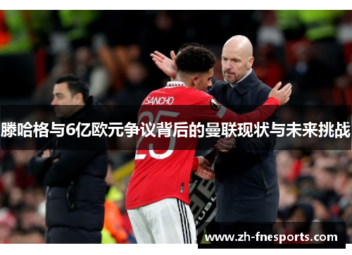 滕哈格与6亿欧元争议背后的曼联现状与未来挑战
