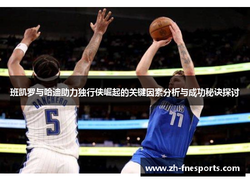 班凯罗与哈迪助力独行侠崛起的关键因素分析与成功秘诀探讨