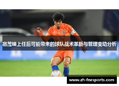 宿茂臻上任后可能带来的球队战术革新与管理变动分析