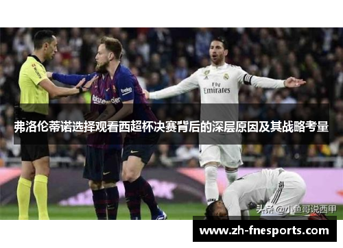 弗洛伦蒂诺选择观看西超杯决赛背后的深层原因及其战略考量