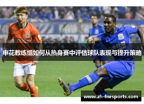 申花教练组如何从热身赛中评估球队表现与提升策略