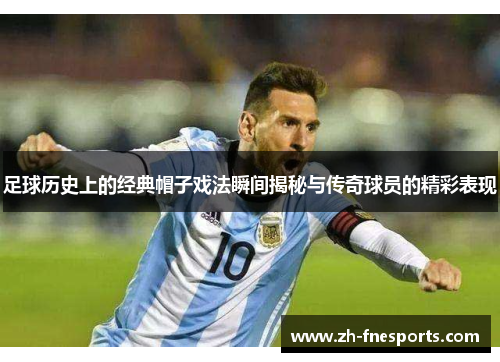 足球历史上的经典帽子戏法瞬间揭秘与传奇球员的精彩表现