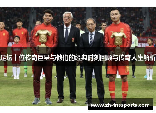 足坛十位传奇巨星与他们的经典时刻回顾与传奇人生解析