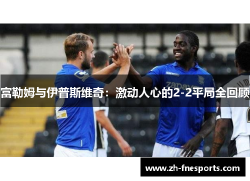 富勒姆与伊普斯维奇：激动人心的2-2平局全回顾