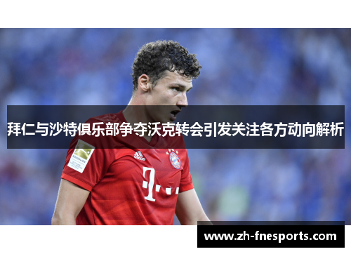 拜仁与沙特俱乐部争夺沃克转会引发关注各方动向解析