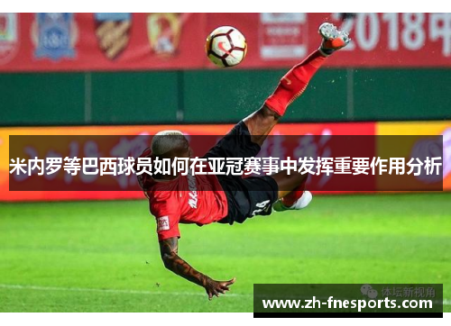 米内罗等巴西球员如何在亚冠赛事中发挥重要作用分析