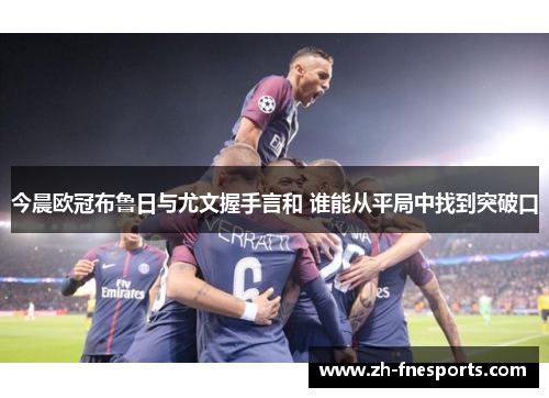 今晨欧冠布鲁日与尤文握手言和 谁能从平局中找到突破口