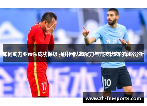 如何助力亚泰队成功保级 提升团队凝聚力与竞技状态的策略分析