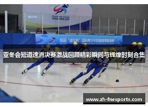 亚冬会短道速滑决赛激战回顾精彩瞬间与辉煌时刻合集