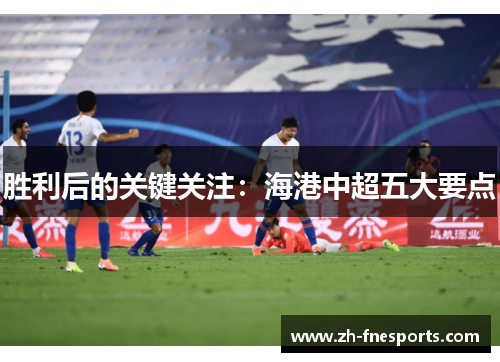 胜利后的关键关注：海港中超五大要点