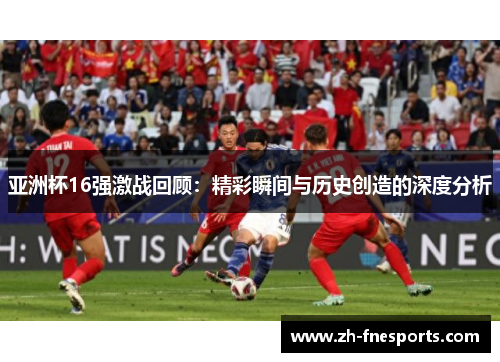 亚洲杯16强激战回顾：精彩瞬间与历史创造的深度分析