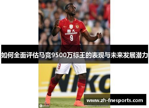 如何全面评估马竞9500万标王的表现与未来发展潜力