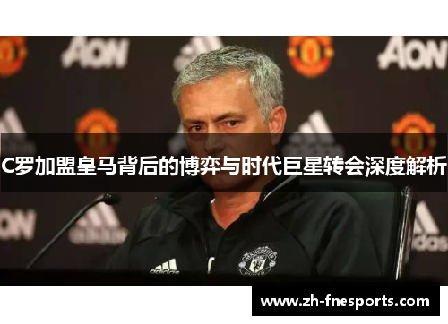 C罗加盟皇马背后的博弈与时代巨星转会深度解析