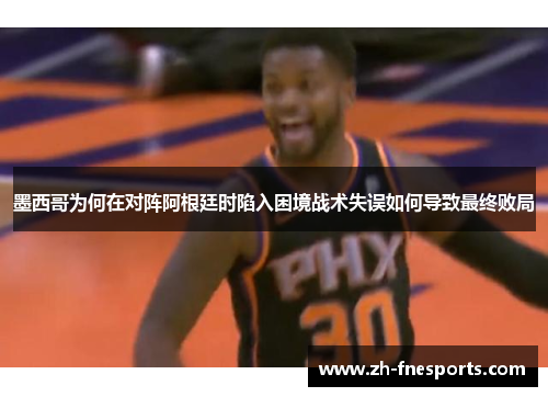 墨西哥为何在对阵阿根廷时陷入困境战术失误如何导致最终败局