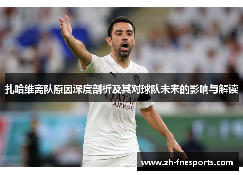 扎哈维离队原因深度剖析及其对球队未来的影响与解读