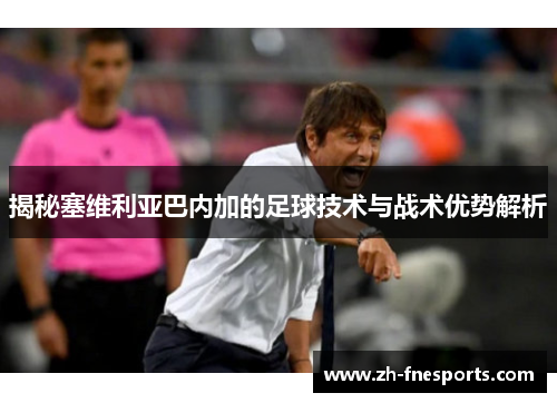 揭秘塞维利亚巴内加的足球技术与战术优势解析