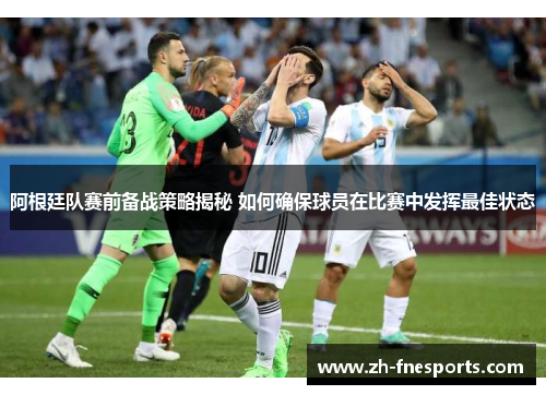 阿根廷队赛前备战策略揭秘 如何确保球员在比赛中发挥最佳状态